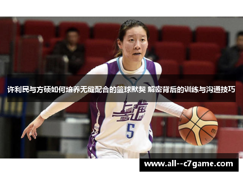 许利民与方硕如何培养无缝配合的篮球默契 解密背后的训练与沟通技巧 许利民与方硕如何培养无缝配合的篮球默契 解密背后的训练与沟通技巧