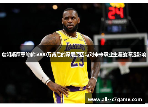 詹姆斯愿意降薪5000万背后的深层原因与对未来职业生涯的深远影响