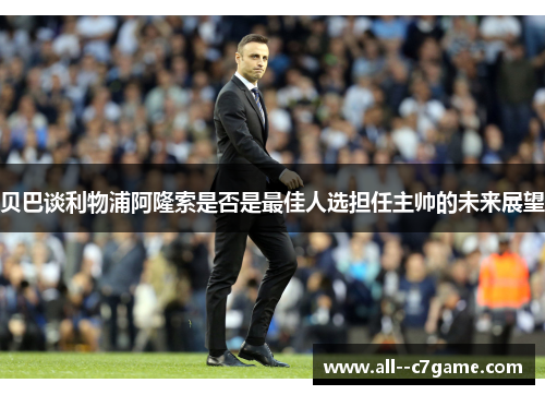 贝巴谈利物浦阿隆索是否是最佳人选担任主帅的未来展望 贝巴谈利物浦阿隆索是否是最佳人选担任主帅的未来展望