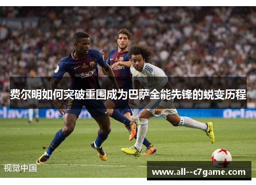 费尔明如何突破重围成为巴萨全能先锋的蜕变历程 费尔明如何突破重围成为巴萨全能先锋的蜕变历程