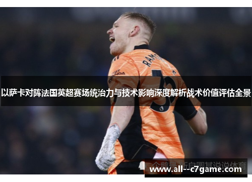 以萨卡对阵法国英超赛场统治力与技术影响深度解析战术价值评估全景 以萨卡对阵法国英超赛场统治力与技术影响深度解析战术价值评估全景