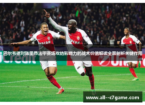 巴尔韦德对阵里昂法甲赛场攻防影响力的战术价值解读全面剖析关键作用 巴尔韦德对阵里昂法甲赛场攻防影响力的战术价值解读全面剖析关键作用