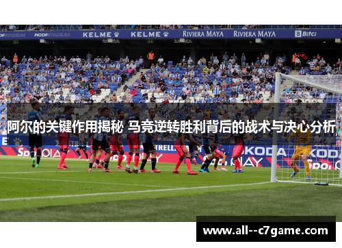 阿尔的关键作用揭秘 马竞逆转胜利背后的战术与决心分析