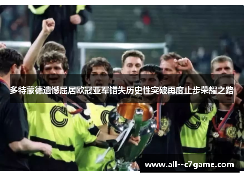 多特蒙德遗憾屈居欧冠亚军错失历史性突破再度止步荣耀之路