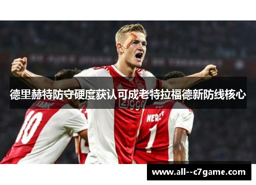 德里赫特防守硬度获认可成老特拉福德新防线核心 德里赫特防守硬度获认可成老特拉福德新防线核心