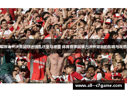 解放者杯决赛因球迷骚乱迁至马德里 体育赛事因暴力冲突背后的影响与反思 解放者杯决赛因球迷骚乱迁至马德里 体育赛事因暴力冲突背后的影响与反思