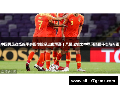 中国男足客场绝平泰国惊险挺进世预赛十八强逆境之中展现顽强斗志与希望