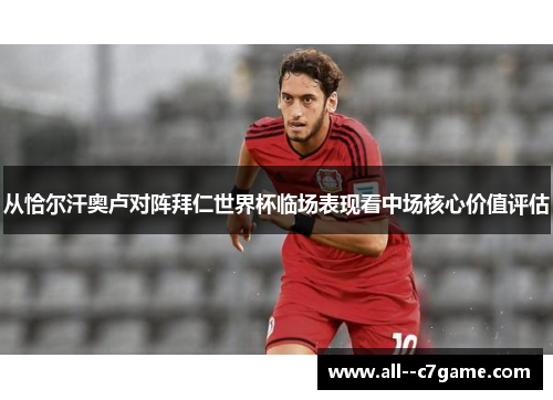 从恰尔汗奥卢对阵拜仁世界杯临场表现看中场核心价值评估 从恰尔汗奥卢对阵拜仁世界杯临场表现看中场核心价值评估