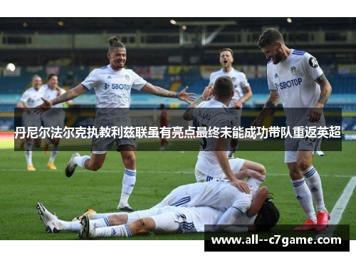 丹尼尔法尔克执教利兹联虽有亮点最终未能成功带队重返英超 丹尼尔法尔克执教利兹联虽有亮点最终未能成功带队重返英超