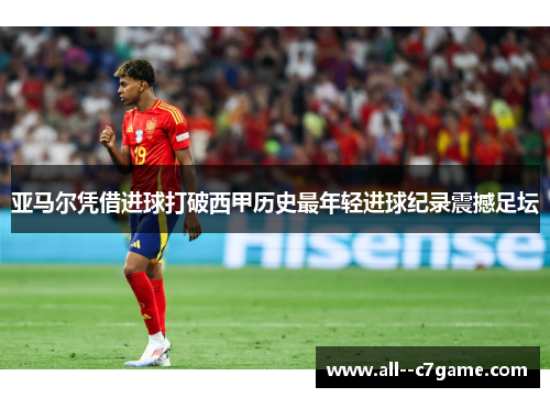 亚马尔凭借进球打破西甲历史最年轻进球纪录震撼足坛 亚马尔凭借进球打破西甲历史最年轻进球纪录震撼足坛