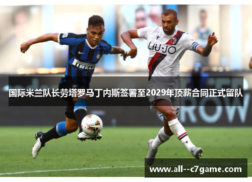 国际米兰队长劳塔罗马丁内斯签署至2029年顶薪合同正式留队 国际米兰队长劳塔罗马丁内斯签署至2029年顶薪合同正式留队