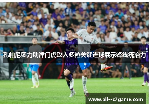 孔帕尼奥力助津门虎攻入多粒关键进球展示锋线统治力 孔帕尼奥力助津门虎攻入多粒关键进球展示锋线统治力