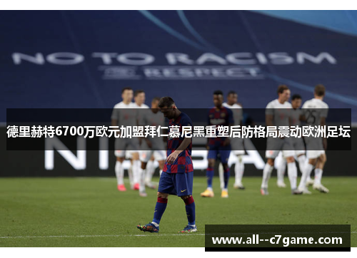 德里赫特6700万欧元加盟拜仁慕尼黑重塑后防格局震动欧洲足坛