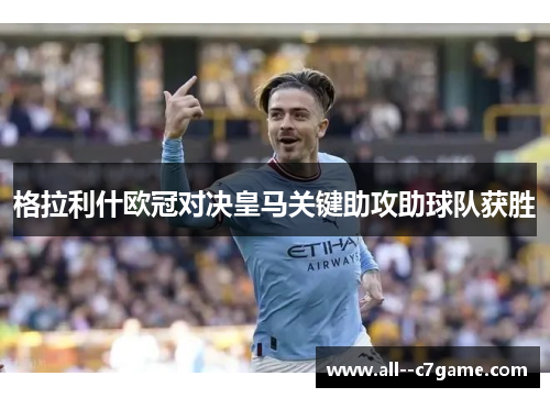 格拉利什欧冠对决皇马关键助攻助球队获胜