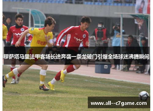 穆萨塔马里法甲客场长途奔袭一条龙破门引爆全场球迷沸腾瞬间