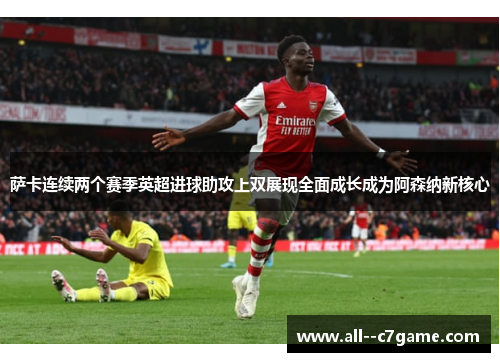 萨卡连续两个赛季英超进球助攻上双展现全面成长成为阿森纳新核心