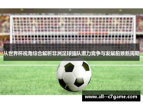 从世界杯视角综合解析非洲足球强队潜力竞争与发展前景新周期