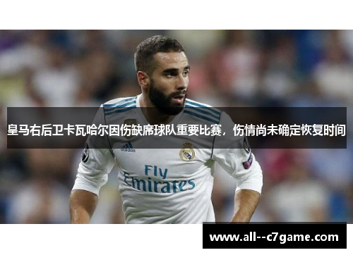 皇马右后卫卡瓦哈尔因伤缺席球队重要比赛，伤情尚未确定恢复时间