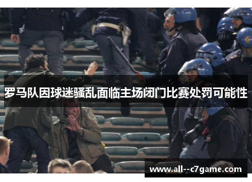 罗马队因球迷骚乱面临主场闭门比赛处罚可能性