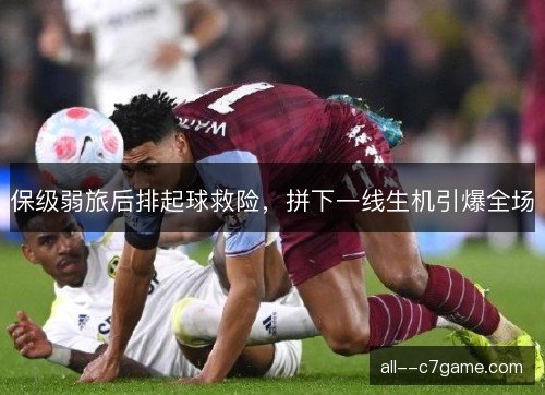 保级弱旅后排起球救险，拼下一线生机引爆全场