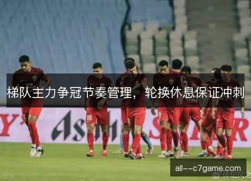 梯队主力争冠节奏管理，轮换休息保证冲刺