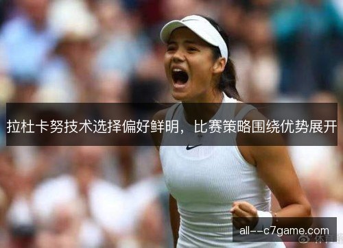 拉杜卡努技术选择偏好鲜明，比赛策略围绕优势展开