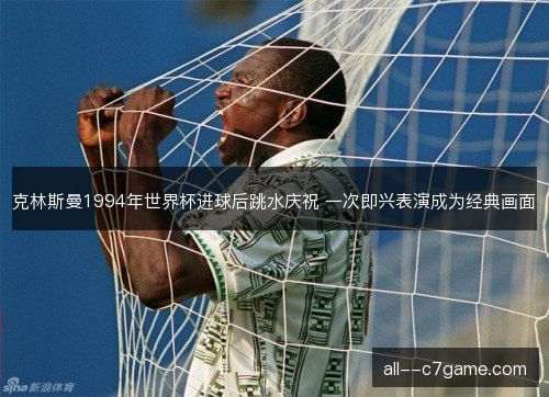 克林斯曼1994年世界杯进球后跳水庆祝 一次即兴表演成为经典画面 克林斯曼1994年世界杯进球后跳水庆祝 一次即兴表演成为经典画面
